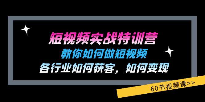 短视频实战特训营：教你如何做短视频，各行业如何获客，如何变现 (60节)-179创客网