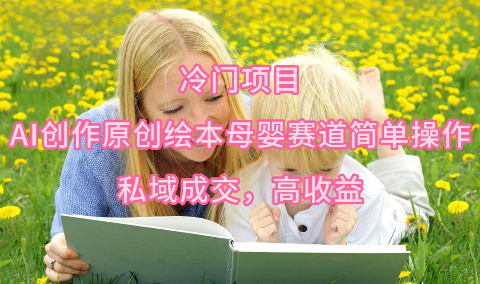 (9726期)冷门项目，AI创作原创绘本母婴赛道简单操作，私域成交，高收益-179创客网