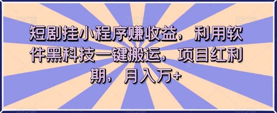 短剧挂小程序赚收益，利用软件黑科技一键搬运，项目红利期，月入万+【揭秘】-179创客网