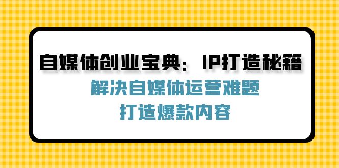 自媒体创业宝典：IP打造秘籍：解决自媒体运营难题，打造爆款内容-179创客网