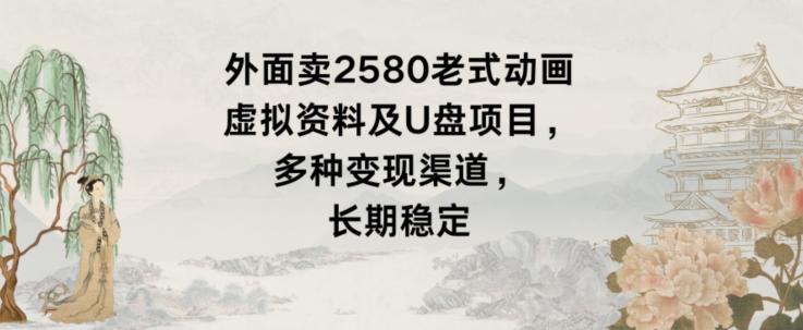 外面卖2580老式动画虚拟资料及U盘项目，多种变现渠道，长期稳定-179创客网