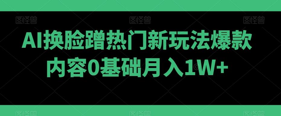 AI换脸蹭热门新玩法爆款内容0基础月入1W+-179创客网