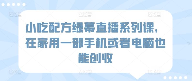 小吃配方绿幕直播系列课，在家用一部手机或者电脑也能创收-179创客网
