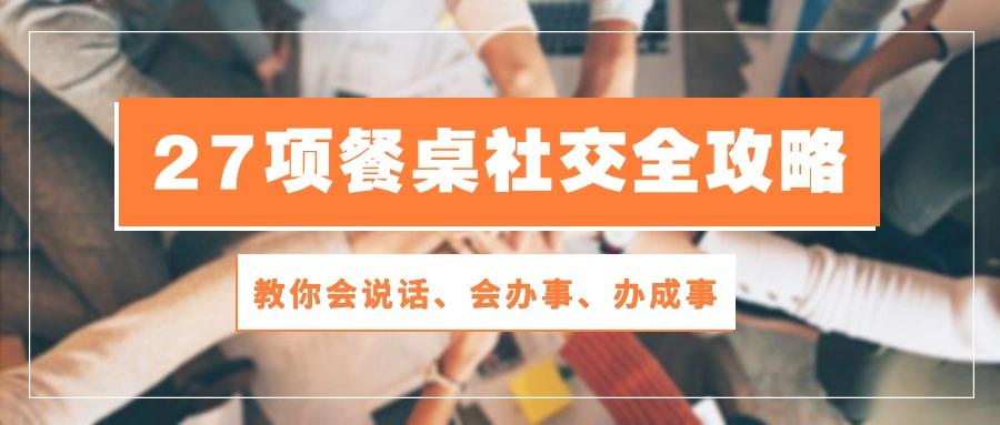 27项 餐桌社交全攻略：教你会说话、会办事、办成事(28节课-179创客网