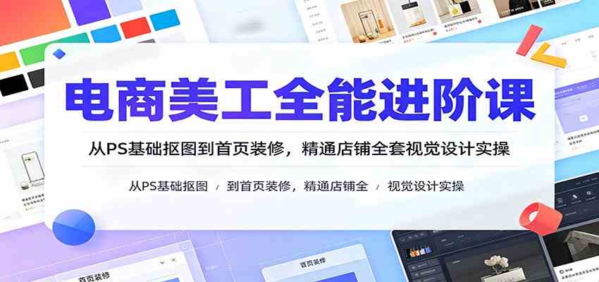 电商美工全能进阶课：从PS基础抠图到首页装修，精通店铺全套视觉设计实操-179创客网
