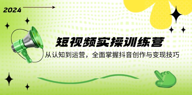 短视频实操训练营：从认知到运营，全面掌握抖音创作与变现技巧-179创客网