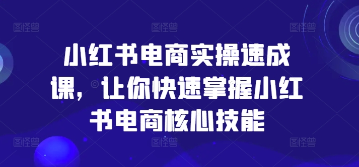 小红书电商实操速成课，让你快速掌握小红书电商核心技能-网创资源