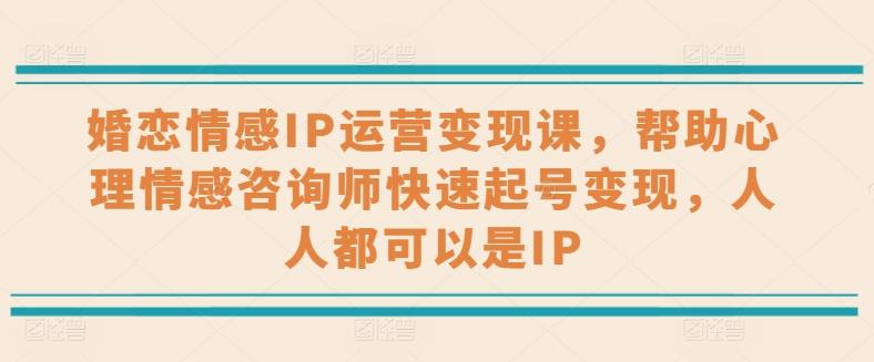 婚恋情感IP运营变现课，帮助心理情感咨询师快速起号变现，人人都可以是IP-179创客网