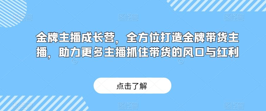 金牌主播成长营，全方位打造金牌带货主播，助力更多主播抓住带货的风口与红利-179创客网