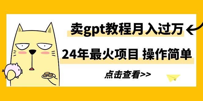 24年最火项目，卖gpt教程月入过万，操作简单-179创客网