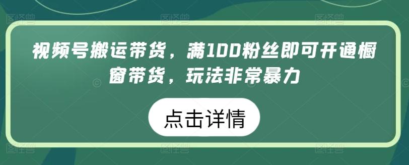 视频号搬运带货，满100粉丝即可开通橱窗带货，玩法非常暴力【揭秘】-179创客网