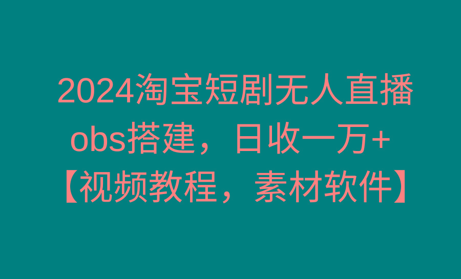 2024淘宝短剧无人直播3.0，obs搭建，日收一万+，【视频教程，附素材软件】-179创客网