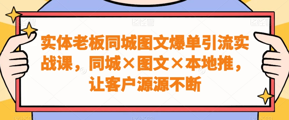 实体老板同城图文爆单引流实战课，同城×图文×本地推，让客户源源不断-网创资源