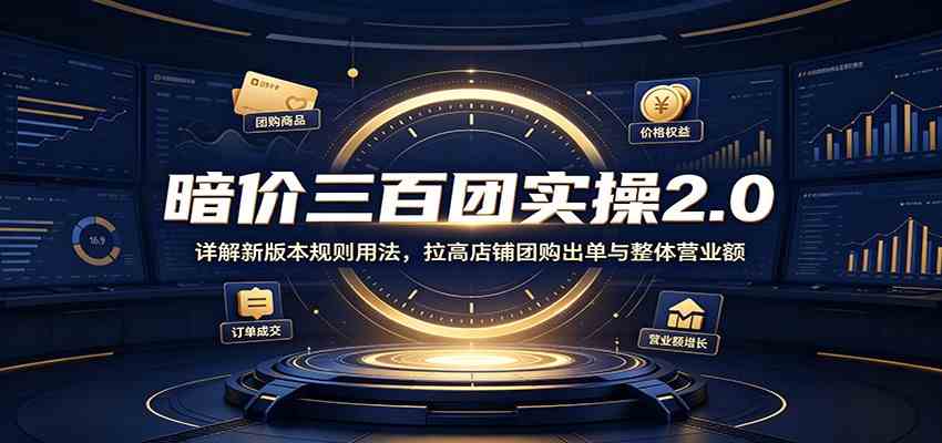 暗价三百团实操2.0：详解新版本规则用法，拉高店铺团购出单与整体营业额-179创客网