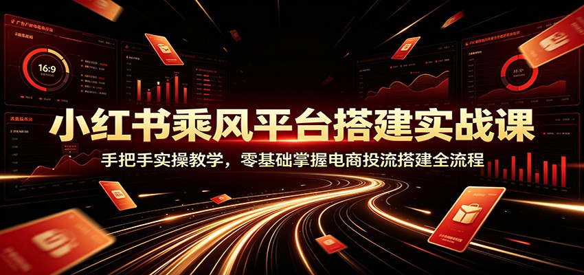 小红书乘风平台搭建实战课：手把手实操教学，零基础掌握电商投流搭建全流程-179创客网