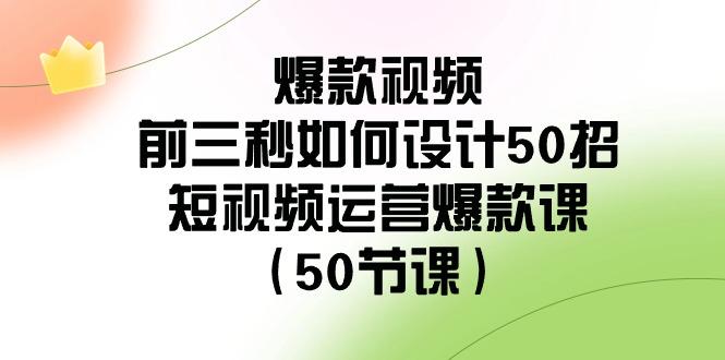 爆款视频前三秒如何设计50招：短视频运营爆款课(50节课)-网创资源