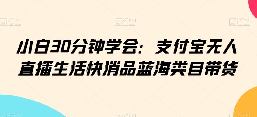 小白30分钟学会：支付宝无人直播生活快消品蓝海类目带货【揭秘】-179创客网