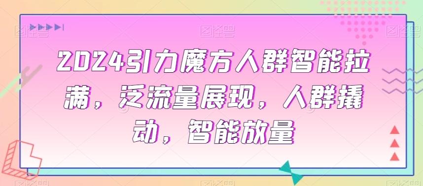2024引力魔方人群智能拉满，​泛流量展现，人群撬动，智能放量-179创客网
