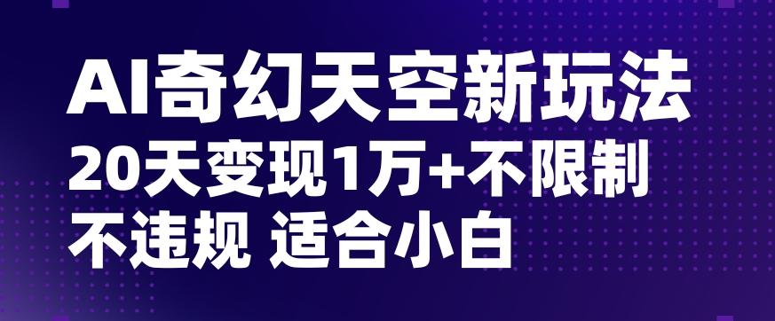 AI奇幻天空，20天变现五位数玩法，不限制不违规不封号玩法，适合小白操作【揭秘】-网创资源