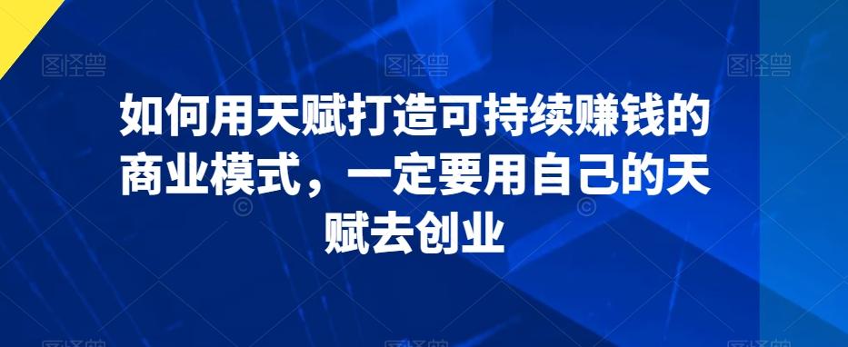如何用天赋打造可持续赚钱的商业模式，一定要用自己的天赋去创业-179创客网