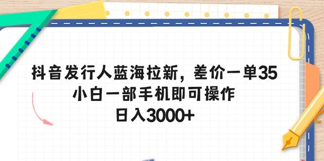 抖音发行人蓝海拉新，差价一单35，小白一部手机即可操作，日入3000+-179创客网