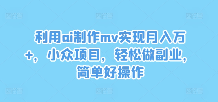 利用ai制作mv实现月入万+，小众项目，轻松做副业，简单好操作【揭秘】-179创客网