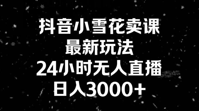 抖音小雪花卖课，24小时无人直播，日入3000+，小白也能轻松操作-179创客网