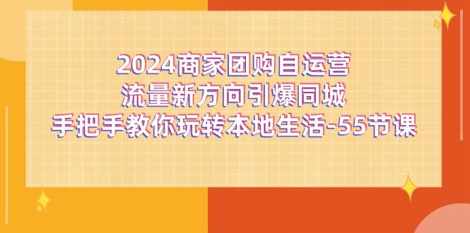 2024商家团购-自运营流量新方向引爆同城，手把手教你玩转本地生活-55节课-179创客网