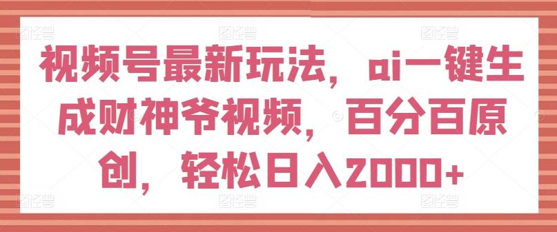 视频号最新玩法，ai一键生成财神爷视频，百分百原创，轻松日入2000+【揭秘】-179创客网