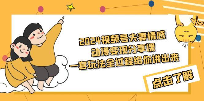 (9265期)2024视频号夫妻情感动漫变现分享课 一套玩法全过程给你讲出来(教程+素材)-179创客网