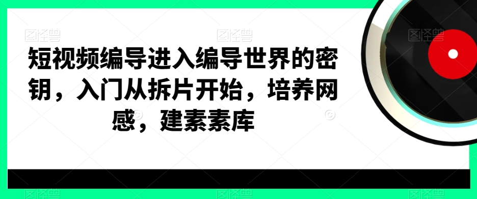 短视频编导进入编导世界的密钥，入门从拆片开始，培养网感，建素素库-179创客网