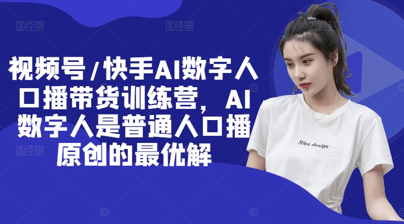 视频号/快手AI数字人口播带货训练营，AI数字人是普通人口播原创的最优解-179创客网