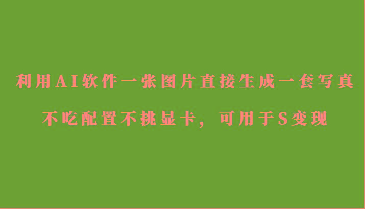 利用AI软件只需一张图片直接生成一套写真，不吃配置不挑显卡，可用于S变现-179创客网