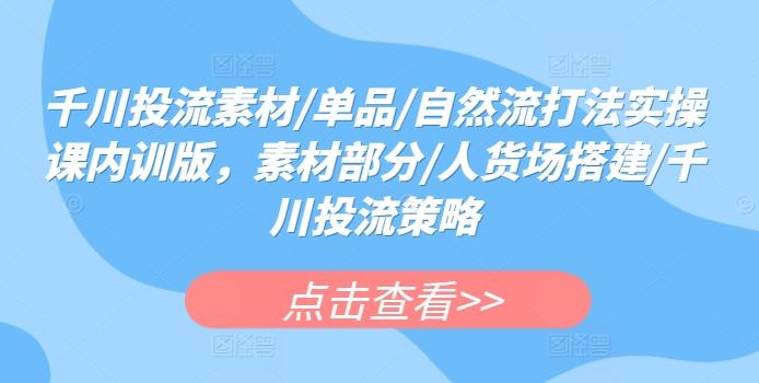 千川投流素材/单品/自然流打法实操课内训版，素材部分/人货场搭建/千川投流策略-179创客网