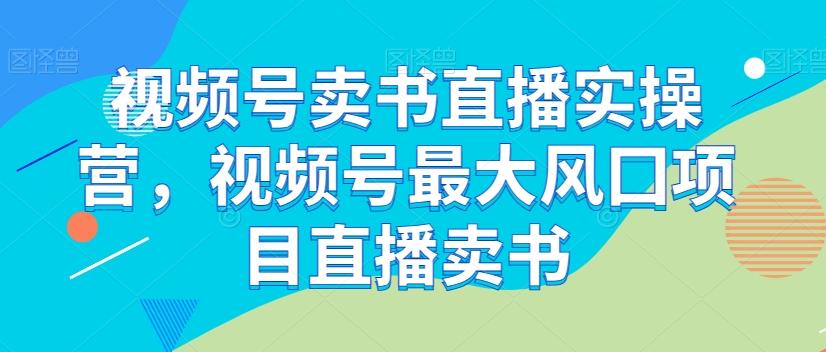 视频号卖书直播实操营，视频号最大风囗项目直播卖书-179创客网