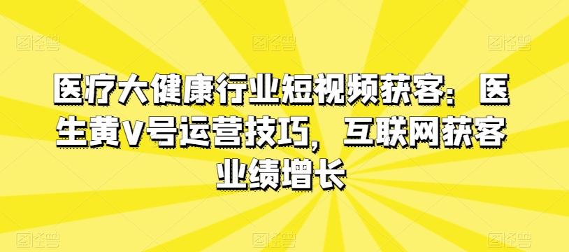医疗大健康行业短视频获客：医生黄V号运营技巧，互联网获客业绩增长-179创客网
