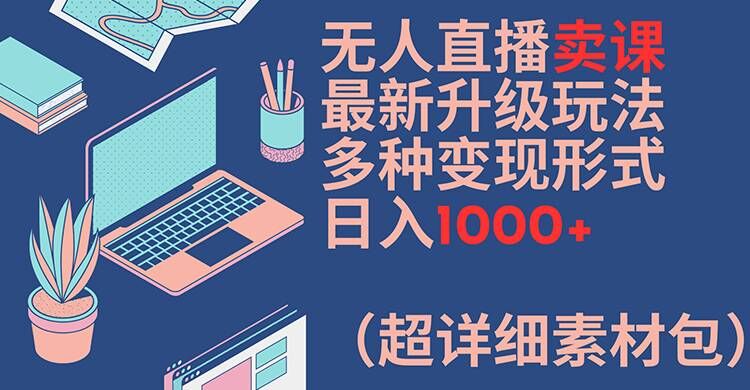 无人直播卖课最新升级玩法，多种变现形式，日入1000+(超详细素材包)【揭秘】-179创客网
