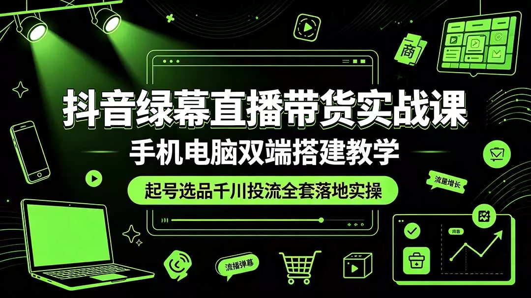 抖音绿幕直播带货实战课，手机电脑双端搭建教学，起号选品千川投流全套落地实操-179创客网