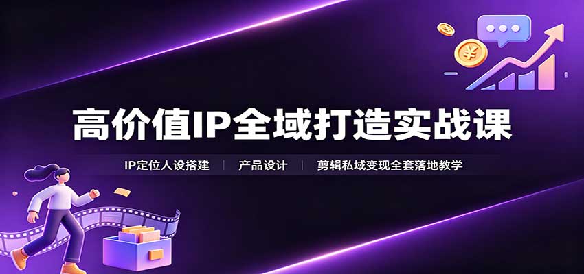 高价值IP全域打造实战课：IP定位人设搭建，产品设计，剪辑私域变现全套落地教学-179创客网