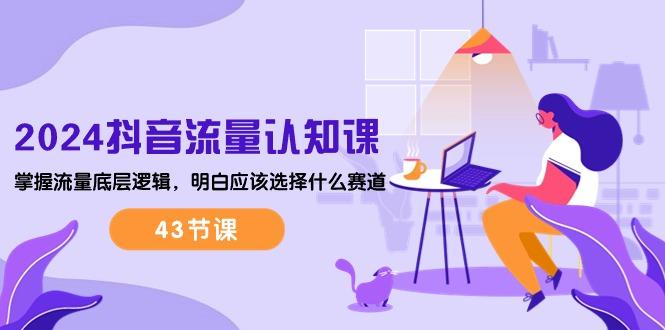 2024抖音流量·认知课：掌握流量底层逻辑，明白应该选择什么赛道 (43节课-179创客网