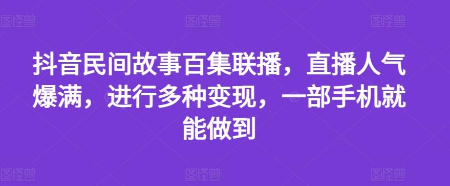 抖音民间故事百集联播，直播人气爆满，进行多种变现，一部手机就能做到【揭秘】-179创客网