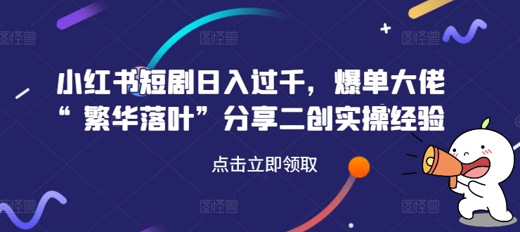 小红书短剧日入过千，爆单大佬“繁华落叶”分享二创实操经验-179创客网