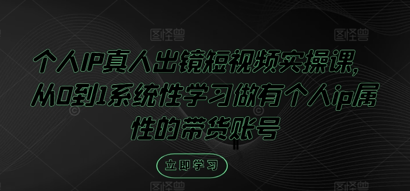 个人IP真人出镜短视频实操课，从0到1系统性学习做有个人ip属性的带货账号-179创客网