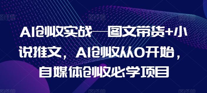 AI创收实战—图文带货+小说推文，AI创收从0开始，自媒体创收必学项目-179创客网