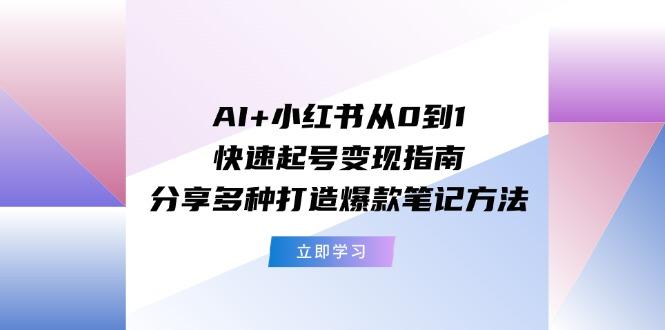 AI+小红书从0到1快速起号变现指南：分享多种打造爆款笔记方法-179创客网