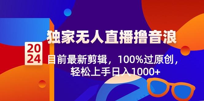 2024独家无人直播撸音浪，目前最新剪辑，100%过原创，轻松上手日入1000+-179创客网