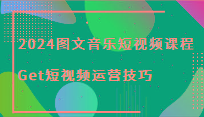 2024图文音乐短视频课程-Get短视频运营技巧-179创客网