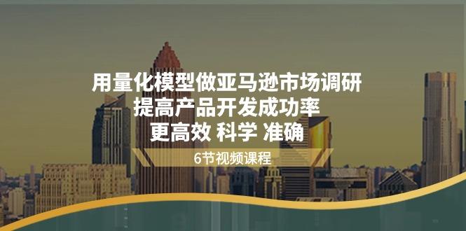 用量化 模型做亚马逊 市场调研，提高产品开发成功率  更高效 科学 准确-179创客网
