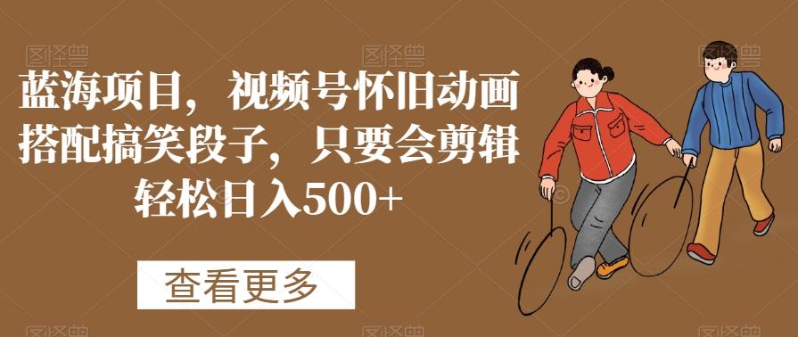 蓝海项目，视频号怀旧动画搭配搞笑段子，只要会剪辑轻松日入500+【揭秘】-179创客网