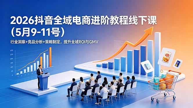（18893期）2026抖音全域电商进阶教程线下课（5月9-11号）行业洞察+竞品分析+策略制定，提升全域ROI与GMV-179创客网